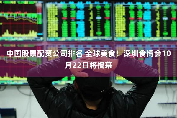 中国股票配资公司排名 全球美食！深圳食博会10月22日将揭幕