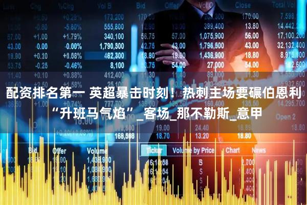 配资排名第一 英超暴击时刻！热刺主场要碾伯恩利 “升班马气焰”_客场_那不勒斯_意甲