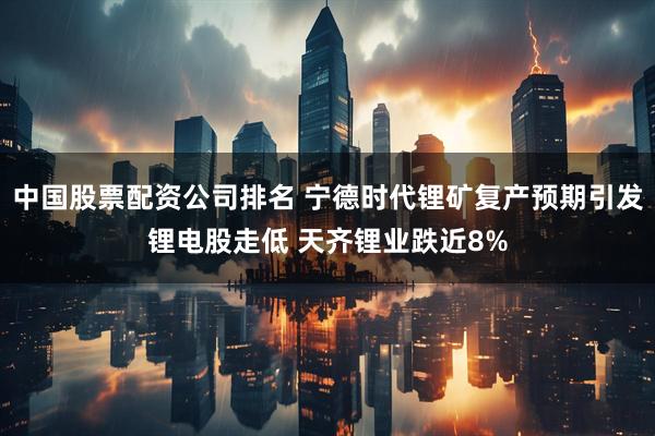 中国股票配资公司排名 宁德时代锂矿复产预期引发锂电股走低 天齐锂业跌近8%