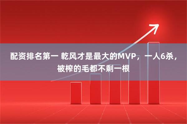 配资排名第一 乾风才是最大的MVP，一人6杀，被榨的毛都不剩一根