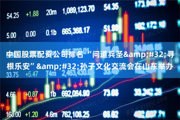 中国股票配资公司排名 “问道兵圣&#32;寻根乐安”&#32;孙子文化交流会在山东举办