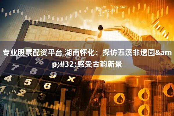 专业股票配资平台 湖南怀化：探访五溪非遗园&#32;感受古韵新景