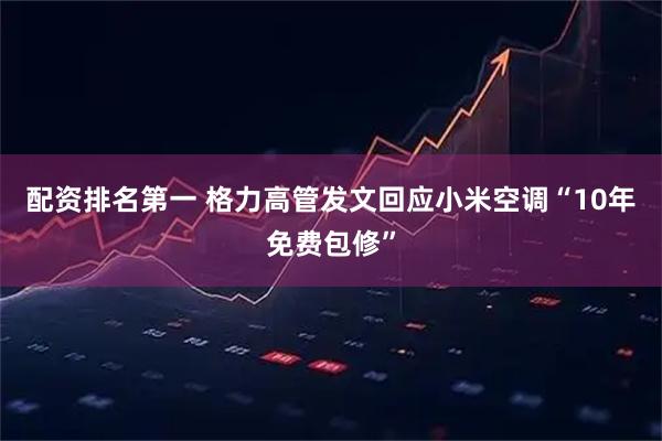 配资排名第一 格力高管发文回应小米空调“10年免费包修”