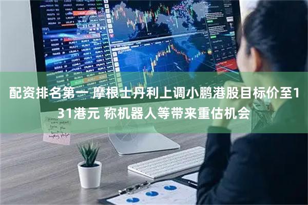 配资排名第一 摩根士丹利上调小鹏港股目标价至131港元 称机器人等带来重估机会