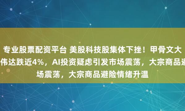 专业股票配资平台 美股科技股集体下挫！甲骨文大跌5.4%，英伟达跌近4%，AI投资疑虑引发市场震荡，大宗商品避险情绪升温