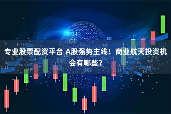 专业股票配资平台 A股强势主线！商业航天投资机会有哪些？