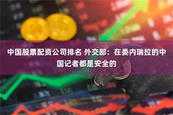 中国股票配资公司排名 外交部：在委内瑞拉的中国记者都是安全的