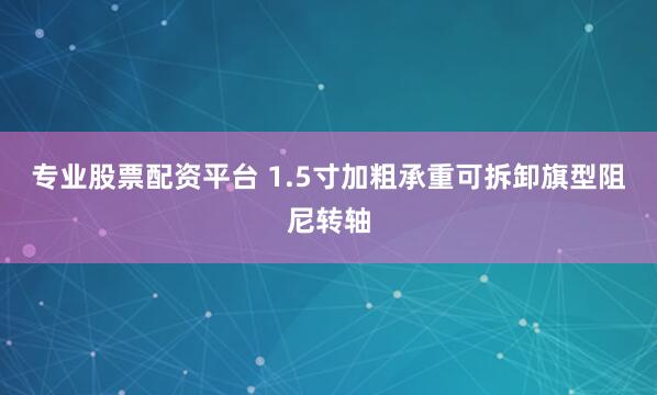 专业股票配资平台 1.5寸加粗承重可拆卸旗型阻尼转轴