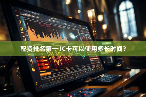 配资排名第一 IC卡可以使用多长时间？