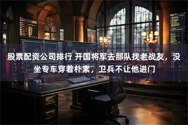 股票配资公司排行 开国将军去部队找老战友，没坐专车穿着朴素，卫兵不让他进门