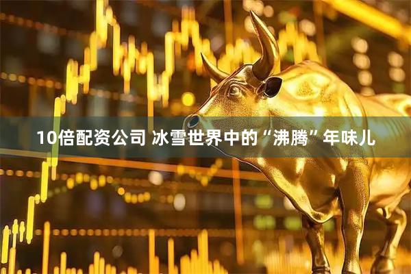 10倍配资公司 冰雪世界中的“沸腾”年味儿