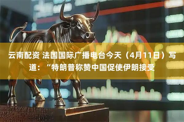 云南配资 法国国际广播电台今天（4月11日）写道：“特朗普称赞中国促使伊朗接受