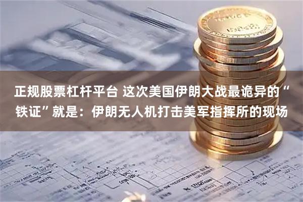 正规股票杠杆平台 这次美国伊朗大战最诡异的“铁证”就是：伊朗无人机打击美军指挥所的现场