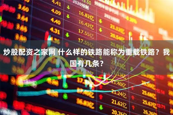 炒股配资之家网 什么样的铁路能称为重载铁路？我国有几条？