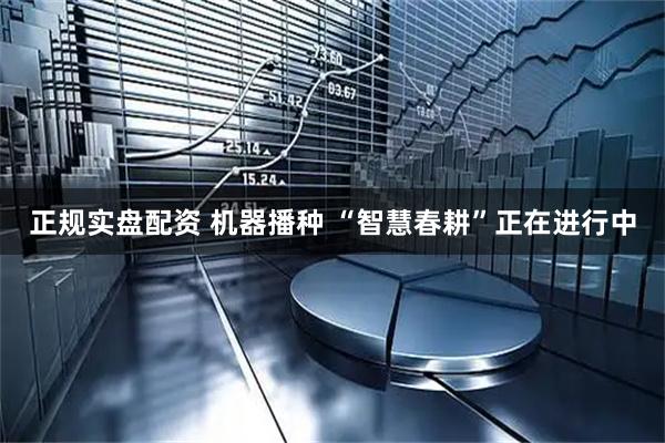 正规实盘配资 机器播种 “智慧春耕”正在进行中