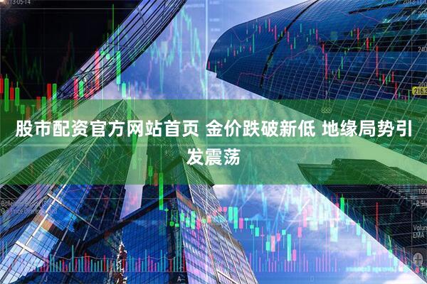股市配资官方网站首页 金价跌破新低 地缘局势引发震荡
