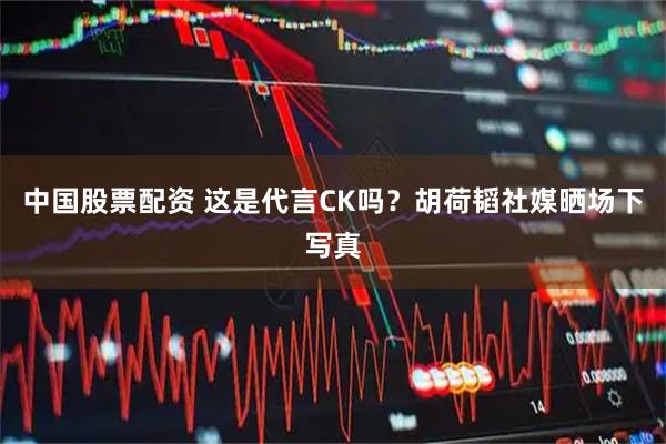 中国股票配资 这是代言CK吗？胡荷韬社媒晒场下写真