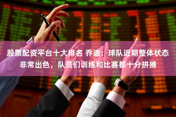 股票配资平台十大排名 乔迪：球队近期整体状态非常出色，队员们训练和比赛都十分拼搏