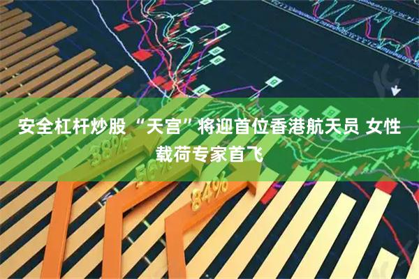 安全杠杆炒股 “天宫”将迎首位香港航天员 女性载荷专家首飞