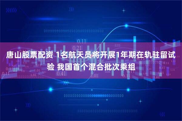 唐山股票配资 1名航天员将开展1年期在轨驻留试验 我国首个混合批次乘组