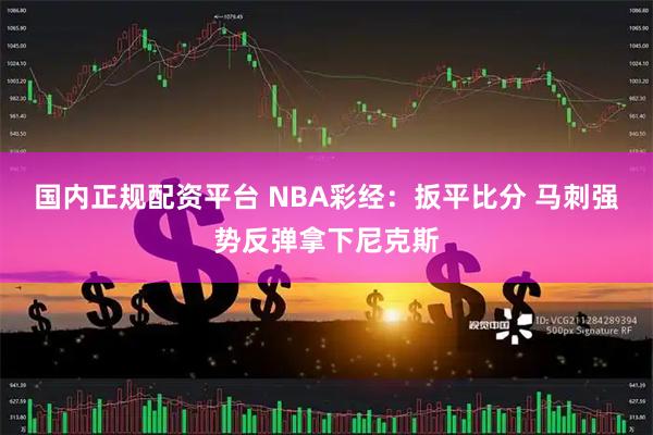 国内正规配资平台 NBA彩经：扳平比分 马刺强势反弹拿下尼克斯
